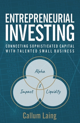 Entrepreneurial Investing: Connecting Sophisticated Capital with Talented Small Business - Laing, Callum