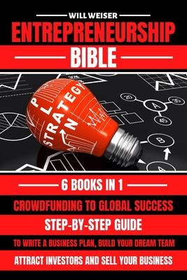 Entrepreneurship Bible: Step-By-Step Guide To Write A Business Plan, Build Your Dream Team, Attract Investors And Sell Your Business - Weiser, Will