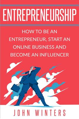 Entrepreneurship: How To Be An Entrepreneur, Start an Online Business And Become An Influencer - Winters, John