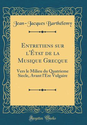 Entretiens Sur l'?tat de la Musique Grecque: Vers Le Milieu Du Quatrieme Siecle, Avant l'Ere Vulgaire (Classic Reprint) - Barthelemy, Jean-Jacques