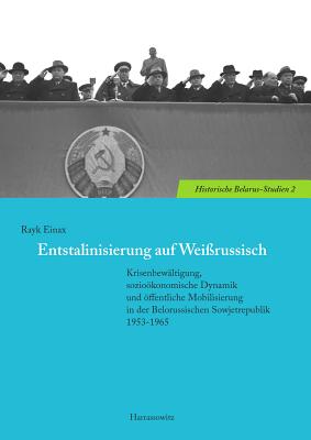 Entstalinisierung Auf Weissrussisch: Krisenbewaltigung, Soziookonomische Dynamik Und Offentliche Mobilisierung in Der Belorussischen Sowjetrepublik 1953-1965 - Einax, Rayk