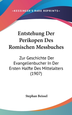 Entstehung der Perikopen des Rmischen Messbuches: Zur Geschichte der Evangelienb?cher in der ersten H?lfte des Mittelalters. - Beissel, Stephan