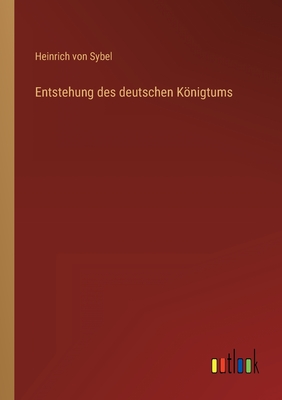 Entstehung des deutschen Knigtums - Sybel, Heinrich Von