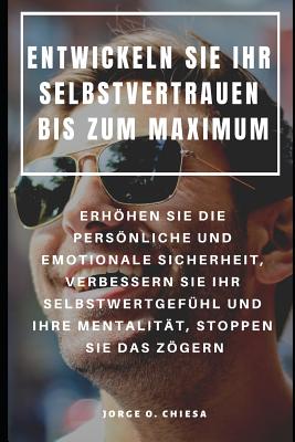 Entwickeln Sie Ihr Selbstvertrauen Bis Zum Maximum: Erhhen Sie Die Persnliche Und Emotionale Sicherheit, Verbessern Sie Ihr Selbstwertgef?hl Und Ihre Mentalit?t, Stoppen Sie Das Zgern - Gonz, Jack (Translated by), and Chiesa, Jorge O