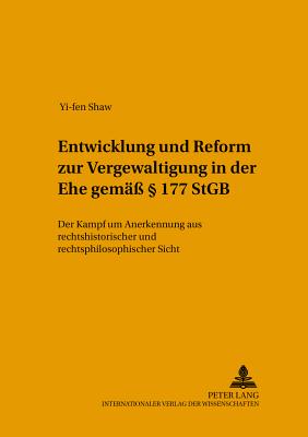 Entwicklung Und Reform Zur Vergewaltigung in Der Ehe Gemae  177 Stgb: Der Kampf Um Anerkennung Aus Rechtshistorischer Und Rechtsphilosophischer Sicht - Schild, Wolfgang (Editor), and Shaw, Yi-Fen