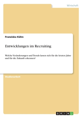 Entwicklungen im Recruiting: Welche Ver?nderungen und Trends lassen sich f?r die letzten Jahre und f?r die Zukunft erkennen? - Kuhn, Franziska