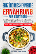 Entzndungshemmende Ernhrung fr Einsteiger: Ernhrungsratgeber auf pflanzlicher Basis und mit hohem Proteingehalt (mit ber 100 leckeren Rezepten)