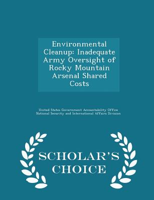 Environmental Cleanup: Inadequate Army Oversight of Rocky Mountain Arsenal Shared Costs - Scholar's Choice Edition - United States Government Accountability (Creator)