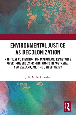 Environmental Justice as Decolonization: Political Contention, Innovation and Resistance Over Indigenous Fishing Rights in Australia, New Zealand, and the United States - Miller Cantzler, Julia