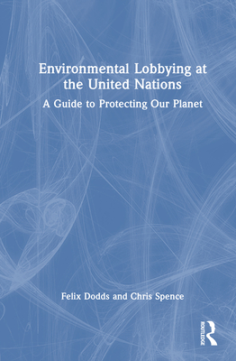 Environmental Lobbying at the United Nations: A Guide to Protecting Our Planet - Dodds, Felix, and Spence, Chris