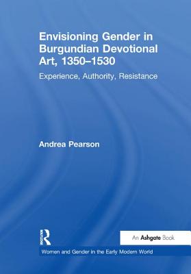 Envisioning Gender in Burgundian Devotional Art, 1350-1530: Experience, Authority, Resistance - Pearson, Andrea