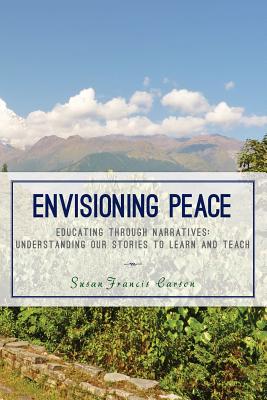 Envisioning Peace: Educating Through Narratives: Understanding Our Stories to Learn and Teach - Carson, Susan Francis