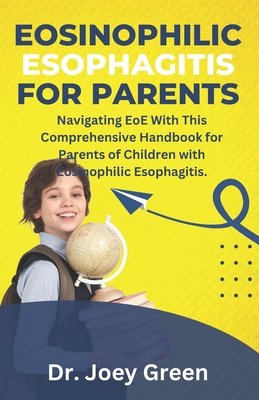 Eosinophilic Esophagitis For Parents: Navigating EoE With This Comprehensive Handbook for Parents of Children with Eosinophilic Esophagitis. - Green, Joey