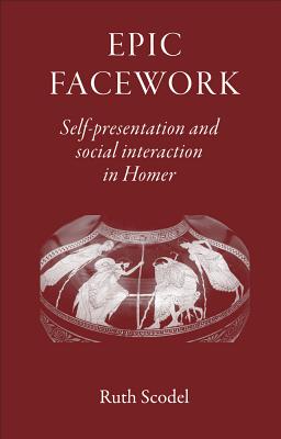 Epic Facework: Self-Presentation and Social Interaction in Homer - Scodel, Ruth