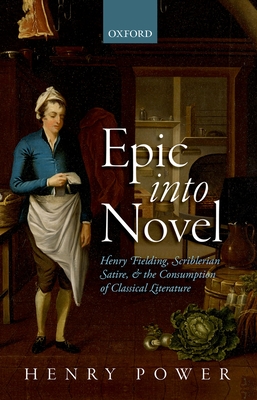 Epic into Novel: Henry Fielding, Scriblerian Satire, and the Consumption of Classical Literature - Power, Henry
