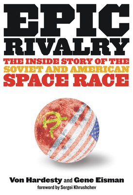 Epic Rivalry: The Inside Story of the Soviet and American Space Race - Hardesty, Von, and Eisman, Gene, and Khrushchev, Sergei, Mr. (Foreword by)