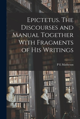 Epictetus [microform]. The Discourses and Manual Together With Fragments of his Writings - Matheson, P E