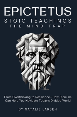 EPICTETUS STOIC TEACHINGS & Meditations: The Mind Trap From Overthinking to Resilience-How Stoicism Can Help You Navigate Today's Divided World - Michaels, Oliver (Foreword by), and Larsen, Natalie