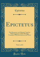 Epictetus, Vol. 1 of 2: The Discourses and Manual, Together with Fragments of His Writings; Translated with Introduction and Notes (Classic Reprint)