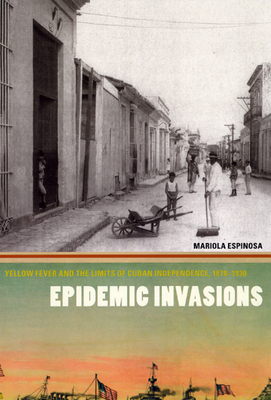 Epidemic Invasions: Yellow Fever and the Limits of Cuban Independence, 1878-1930 - Espinosa, Mariola