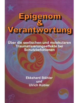 Epigenom & Verantwortung: ber die seelischen und molekularen Traumatisierungseffekte bei Schutzbefohlenen - Kbler, Ulrich, and Sthler, Ekkehard