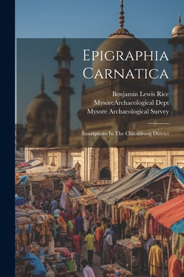 Epigraphia Carnatica: Inscriptions In The Chitaldroog District - Rice, Benjamin Lewis, and Mysore (India State) Archaeologica (Creator), and Mysore Archaeological Survey (Creator)