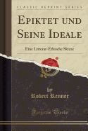 Epiktet Und Seine Ideale: Eine Litterar-Ethische Skizze (Classic Reprint)