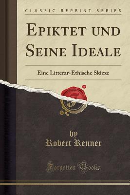 Epiktet Und Seine Ideale: Eine Litterar-Ethische Skizze (Classic Reprint) - Renner, Robert