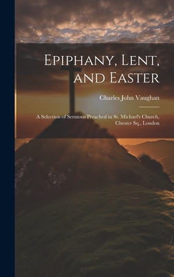 Epiphany, Lent, and Easter: A Selection of Sermons Preached in St. Michael's Church, Chester Sq., London - Vaughan, Charles John