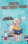 Episches Toilettenzeit-Wissen: ?ber 1000 verbl?ffende Fakten ?ber alles unter der Sonne - von antiken Mysterien bis hin zu modernen Memes Der ultimative Badezimmerbegleiter f?r neugierige Kpfe