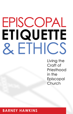 Episcopal Etiquette and Ethics: Living the Craft of Priesthood in the Episcopal Church - Hawkins, James Barney