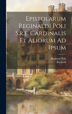 Epistolarum Reginaldi Poli S.R.E. Cardinalis Et Aliorum Ad Ipsum - Pole, Reginald, Car, and Rizzardi