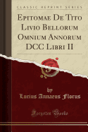 Epitomae de Tito Livio Bellorum Omnium Annorum DCC Libri II (Classic Reprint)