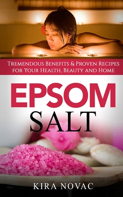 Epsom Salt: Tremendous Benefits & Proven Recipes for Your Health, Beauty and Home - Novac, Kira