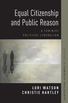 Equal Citizenship and Public Reason: A Feminist Political Liberalism - Hartley, Christie, and Watson, Lori