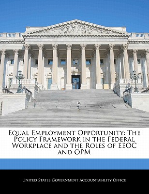 Equal Employment Opportunity: The Policy Framework in the Federal Workplace and the Roles of EEOC and Opm - United States Government Accountability (Creator)