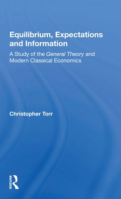 Equilibrium, Expectations, and Information: A Study of the General Theory and Modern Classical Economics - Torr, Christopher