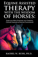 Equine Assisted Therapy With The Wisdom of Horses: Quiet Your Mind, Empower Your Creativity, Cultivate Gratitude and Feel Less Overwhelmed