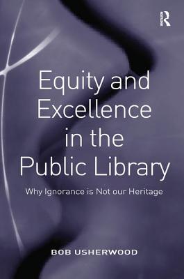 Equity and Excellence in the Public Library: Why Ignorance is Not our Heritage - Usherwood, Bob