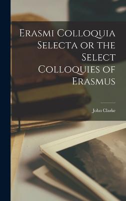 Erasmi Colloquia Selecta or the Select Colloquies of Erasmus - Clarke, John