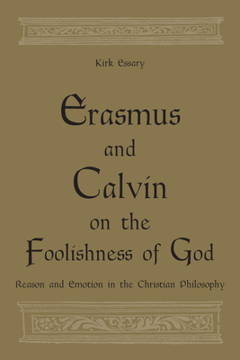 Erasmus and Calvin on the Foolishness of God: Reason and Emotion in the Christian Philosophy - Essary, Kirk