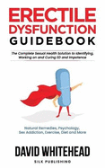 Erectile Dysfunction Guidebook: The Complete Sexual Health Solution to Identifying, Working on and Curing ED and Impotence: Natural Remedies, Psychology, Sex Addiction, Exercise, Diet and More
