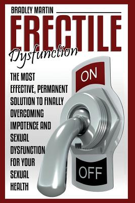 Erectile Dysfunction: The Most Effective, Permanent Solution to Finally Overcoming Impotence and Sexual Dysfunction for Your Sexual Health - Martin, Bradley