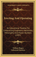 Erecting and Operating: An Educational Treatise for Constructing Engineers, Machinists, Millwrights and Master Builders (1907)