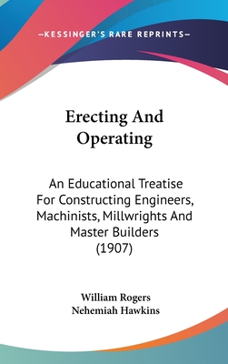 Erecting And Operating: An Educational Treatise For Constructing Engineers, Machinists, Millwrights And Master Builders (1907) - Rogers, William, and Hawkins, Nehemiah