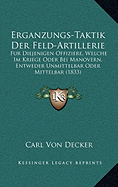 Erganzungs-Taktik Der Feld-Artillerie: Fur Diejenigen Offiziere, Welche Im Kriege Oder Bei Manovern, Entweder Unmittelbar Oder Mittelbar (1833)