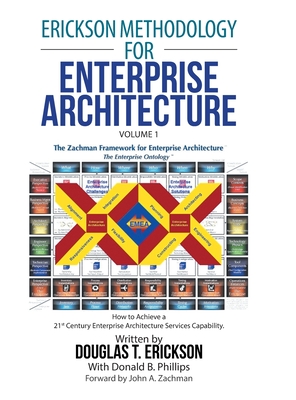 Erickson Methodology for Enterprise Architecture: How to Achieve a 21St Century Enterprise Architecture Services Capability. - Erickson, Douglas T, and Phillips, Donald B, and Zachman, John A (Foreword by)