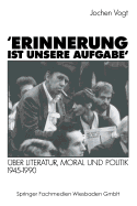 'Erinnerung Ist Unsere Aufgabe': Uber Literatur, Moral Und Politik 1945-1990