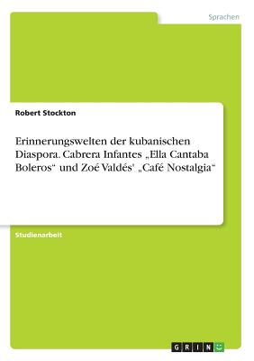 Erinnerungswelten der kubanischen Diaspora. Cabrera Infantes "Ella Cantaba Boleros" und Zo? Vald?s' "Caf? Nostalgia" - Stockton, Robert