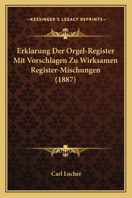 Erklarung Der Orgel-Register Mit Vorschlagen Zu Wirksamen Register-Mischungen (1887) - Locher, Carl